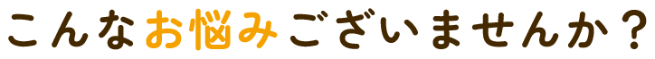 こんなお悩みございませんか。